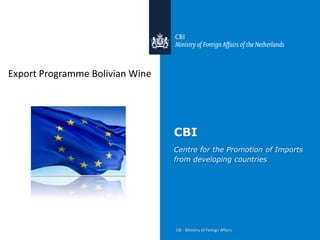 Export Programme Bolivian Wine




                                 CBI
                                 Centre for the Promotion of Imports
                                 from developing countries




                                 CBI - Ministry of Foreign Affairs
 