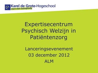 Expertisecentrum
Psychisch Welzijn in
   Patiëntenzorg

 Lanceringsevenement
  03 december 2012
         ALM
 
