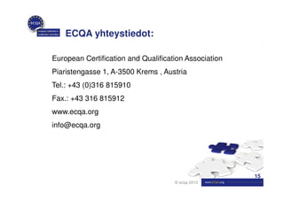 ECQA yhteystiedot:

European Certification and Qualification Association
Piaristengasse 1, A-3500 Krems , Austria
Tel.: +43 (0)316 815910
Fax.: +43 316 815912
www.ecqa.org
info@ecqa.org




                                                       15
                                     © ecqa 2010
 