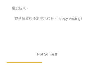 還沒結束，
你跨領域後逐漸表現很好，happy ending?
Not So Fast!
 