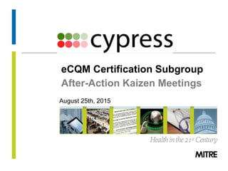 © 2013 The MITRE Corporation. All rights Reserved.
eCQM Certification Subgroup
After-Action Kaizen Meetings
August 25th, 2015
 