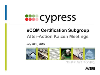 © 2013 The MITRE Corporation. All rights Reserved.
eCQM Certification Subgroup
After-Action Kaizen Meetings
July 28th, 2015
 
