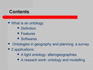 Contents
 What is an ontology:
 Definition
 Features
 Softwares
 Ontologies in geography and planning: a survey
 2 a...