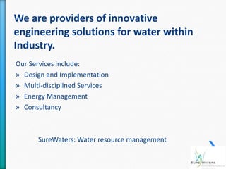 We are providers of innovative
engineering solutions for water within
Industry.
Our Services include:
» Design and Implementation
» Multi-disciplined Services
» Energy Management
» Consultancy



      SureWaters: Water resource management
 