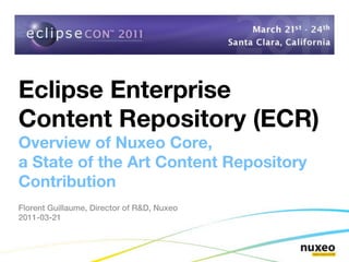 Eclipse Enterprise
Content Repository (ECR)
Overview of Nuxeo Core,
a State of the Art Content Repository
Contribution
Florent Guillaume, Director of R&D, Nuxeo
2011-03-21
 