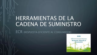 HERRAMIENTAS DE LA
CADENA DE SUMINISTRO
ECR (RESPUESTA EFICIENTE AL CONSUMIDOR)
 