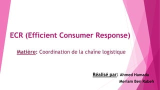 ECR (Efficient Consumer Response)
Réalisé par: Ahmed Hamada
Meriam Ben Rabeh
Matière: Coordination de la chaîne logistique
 