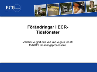 Förändringar i ECR-
       Tidsfönster

Vad har vi gjort och vad kan vi göra för att
     förbättra lanseringsprocessen?




                                               1
 
