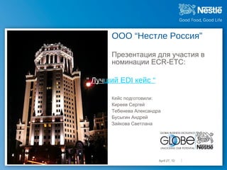 OOO “Нестле Россия”   Презентация для участия в  номинации ECR-ETC: ,[object Object],[object Object],[object Object],[object Object],[object Object],April 27, 10 “  Луч ший EDI кейс “ 