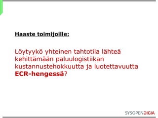 Haaste toimijoille:


Löytyykö yhteinen tahtotila lähteä
kehittämään paluulogistiikan
kustannustehokkuutta ja luotettavuutta
ECR-hengessä?
 