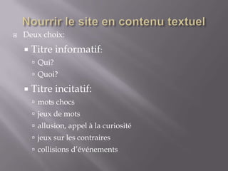    Deux choix:
       Titre informatif:
         Qui?
         Quoi?

       Titre incitatif:
         mots chocs
         jeux de mots
         allusion, appel à la curiosité
         jeux sur les contraires
         collisions d’événements
 