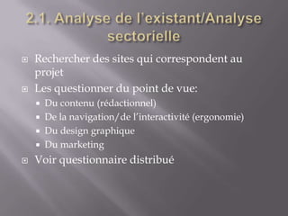    Rechercher des sites qui correspondent au
    projet
   Les questionner du point de vue:
       Du contenu (rédactionnel)
       De la navigation/de l’interactivité (ergonomie)
       Du design graphique
       Du marketing
   Voir questionnaire distribué
 
