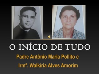 Padre Antônio Maria Pollito e
Irmª. Walkíria Alves Amorim
O INÍCIO DE TUDO
 