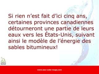 Si rien n’est fait d’ici cinq ans,
certaines provinces canadiennes
détourneront une partie de leurs
eaux vers les États-Unis, suivant
ainsi le modèle de l’énergie des
sables bitumineux!



           www.eau-code-rouge.com
 