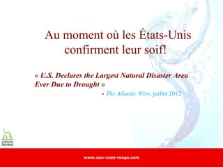 Au moment où les États-Unis
      confirment leur soif!
« U.S. Declares the Largest Natural Disaster Area
Ever Due to Drought »
                     - The Atlantic Wire, juillet 2012




                 www.eau-code-rouge.com
 