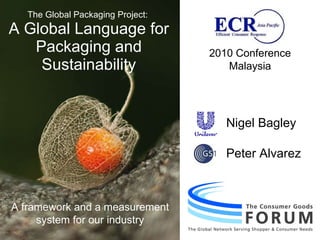 Nigel Bagley Peter Alvarez The Global Packaging Project:  A Global Language for Packaging and Sustainability 2010 Conference Malaysia A framework and a measurement system for our industry 
