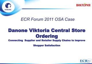 ECR Forum 2011 OSA Case

Danone Viktoria Central Store
         Ordering
Connecting Supplier and Retailer Supply Chains to improve

                  Shopper Satisfaction
 