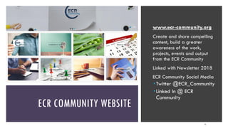 ECR COMMUNITY WEBSITE
www.ecr-community.org
Create and share compelling
content, build a greater
awareness of the work,
projects, events and output
from the ECR Community
Linked with Newsletter 2018
ECR Community Social Media
 Twitter @ECR_Community
 Linked In @ ECR
Community
11
 