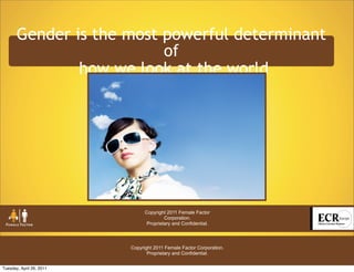 Gender is the most powerful determinant
                          of
               how we look at the world




                                Copyright 2011 Female Factor
                                         Corporation.
                                 Proprietary and Confidential.




                          Copyright 2011 Female Factor Corporation.
                                 Proprietary and Confidential.


Tuesday, April 26, 2011
 