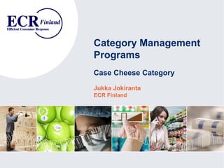 Category Management
Programs
Case Cheese Category

Jukka Jokiranta
ECR Finland
 