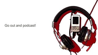 Go out and podcast!
 