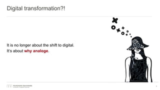 Digital transformation?!
It is no longer about the shift to digital.
It‘s about why analoge.
3
 