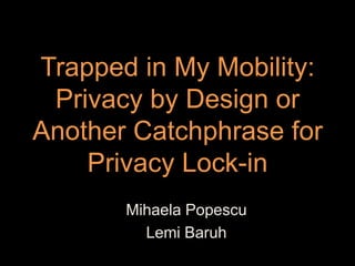 Trapped in My Mobility:
 Privacy by Design or
Another Catchphrase for
    Privacy Lock-in
       Mihaela Popescu
         Lemi Baruh
 