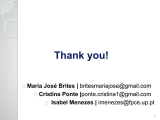Thank you! 
Maria José Brites | britesmariajose@gmail.com 
Cristina Ponte |ponte.cristina1@gmail.com 
Isabel Menezes | imenezes@fpce.up.pt 
11 
