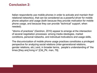 Conclusion 2:
Italian respondents use mobile phones in order to activate and mantain their
relational network(s), that can...