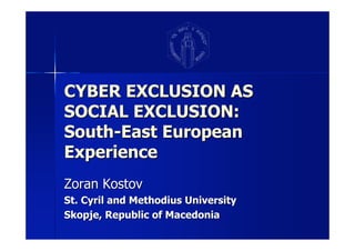 CYBER EXCLUSION AS
SOCIAL EXCLUSION:
South-East European
Experience
Zoran Kostov
St. Cyril and Methodius University
Skopje, Republic of Macedonia
 