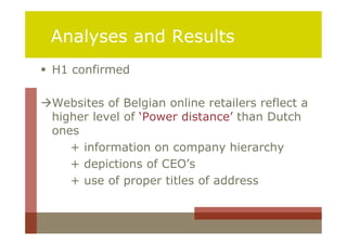 Analyses and Results
 H1 confirmed

Websites of Belgian online retailers reflect a
 higher level of ‘Power distance’ than Dutch
 ones
    + information on company hierarchy
    + depictions of CEO’s
    + use of proper titles of address
 