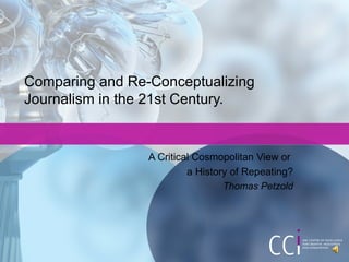 Comparing and Re-Conceptualizing Journalism in the 21st Century. A Critical Cosmopolitan View or  a History of Repeating? Thomas Petzold 