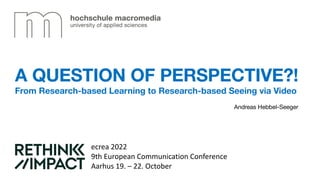 Andreas Hebbel-Seeger
ecrea 2022
9th European Communication Conference
Aarhus 19. – 22. October
A QUESTION OF PERSPECTIVE?!
From Research-based Learning to Research-based Seeing via Video
 