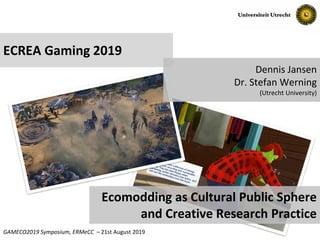 Slide No. 1GAMECO2019 Symposium, ERMeCC – 21st August 2019
ECREA Gaming 2019
Ecomodding as Cultural Public Sphere
and Creative Research Practice
Dennis Jansen
Dr. Stefan Werning
(Utrecht University)
 