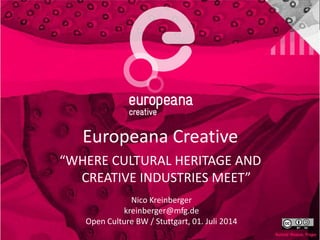 Europeana Creative
“WHERE CULTURAL HERITAGE AND
CREATIVE INDUSTRIES MEET”
Nico Kreinberger
kreinberger@mfg.de
Open Culture BW / Stuttgart, 01. Juli 2014
 