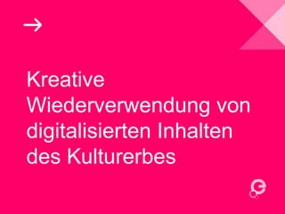 Kreative
Wiederverwendung von
digitalisierten Inhalten
des Kulturerbes
 