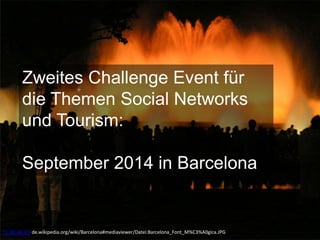 Zweites Challenge Event für
die Themen Social Networks
und Tourism:
September 2014 in Barcelona
CC BY-SA 3.0 de.wikipedia.org/wiki/Barcelona#mediaviewer/Datei:Barcelona_Font_M%C3%A0gica.JPG
 