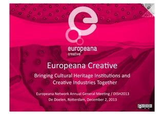 Europeana	
  Crea+ve	
  
Bringing	
  Cultural	
  Heritage	
  Ins+tu+ons	
  and	
  	
  
Crea+ve	
  Industries	
  Together	
  
Europeana	
  Network	
  Annual	
  General	
  Mee+ng	
  /	
  DISH2013	
  	
  
De	
  Doelen,	
  RoGerdam,	
  December	
  2,	
  2013	
  
 