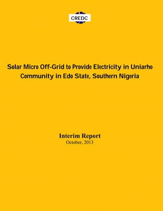 CREDC

Solar Micro Off-Grid to Provide Electricity in Uniarho
Community in Edo State, Southern Nigeria

Interim Report
October, 2013

 