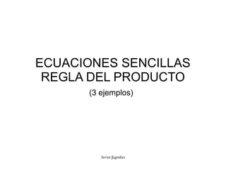 ECUACIONES SENCILLAS
 REGLA DEL PRODUCTO
      (3 ejemplos)




         Javier ʃugrañes
 