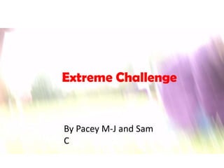 Extreme Challenge By Pacey M-J and Sam C  