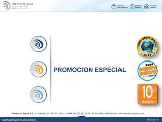 18/03/2015WorldCast Systems presentation 1
1
PROMOCION ESPECIAL
Broadcast Peru S.A.C. Jr. Soledad 247 Of. 302 LINCE – LIMA Tel: (511) 221-7818 Cell: #989249469 email: informes@bcastperu.com
 