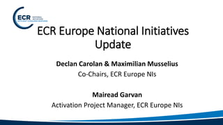 ECR Europe National Initiatives
Update
Declan Carolan & Maximilian Musselius
Co-Chairs, ECR Europe NIs
Mairead Garvan
Activation Project Manager, ECR Europe NIs
 