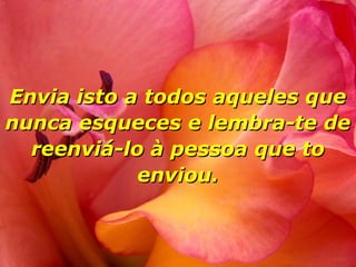 Envia isto a todos aqueles que
nunca esqueces e lembra-te de
reenviá-lo à pessoa que to
enviou.

 