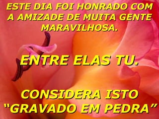 ESTE DIA FOI HONRADO COM
A AMIZADE DE MUITA GENTE
MARAVILHOSA.

ENTRE ELAS TU.
CONSIDERA ISTO
“GRAVADO EM PEDRA”

 