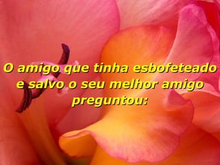 O amigo que tinha esbofeteado
e salvo o seu melhor amigo
preguntou:

 
