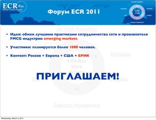 Форум ECR 2011


     • Идея: обмен лучшими практиками сотрудничества сети и произвоителя
       FMCG индустрии emerging markets

     • Участники: планируется более 1000 человек.

     • Контент: Россия + Европа + США + БРИК




                           ПРИГЛАШАЕМ!



Wednesday, March 9, 2011
 