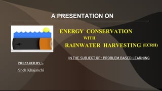 ENERGY CONSERVATION
RAINWATER HARVESTING
PREPARED BY :-
Sneh Khajanchi
WITH
(ECRH)
IN THE SUBJECT OF : PROBLEM BASED LEARNING
 