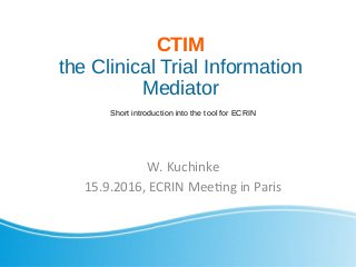 CTIM
the Clinical Trial Information
Mediator
W. Kuchinke
15.9.2016, ECRIN Meeting in Paris
Short introduction into the tool for ECRIN
 