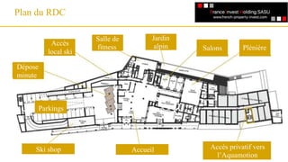 Plan du RDC
Un référencement
Accès privatif vers
l’Aquamotion
Accueil
Jardin
alpin Salons
Salle de
fitness Plénière
Parkings
Ski shop
Accès
local ski
Dépose
minute
 
